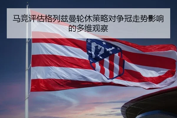 马竞评估格列兹曼轮休策略对争冠走势影响的多维观察