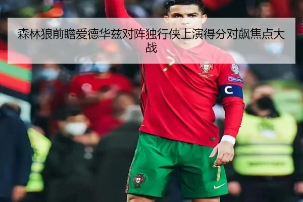 森林狼前瞻爱德华兹对阵独行侠上演得分对飙焦点大战