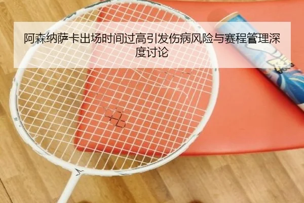 阿森纳萨卡出场时间过高引发伤病风险与赛程管理深度讨论