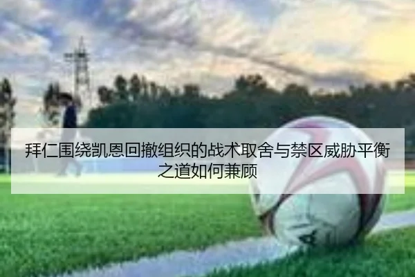 拜仁围绕凯恩回撤组织的战术取舍与禁区威胁平衡之道如何兼顾