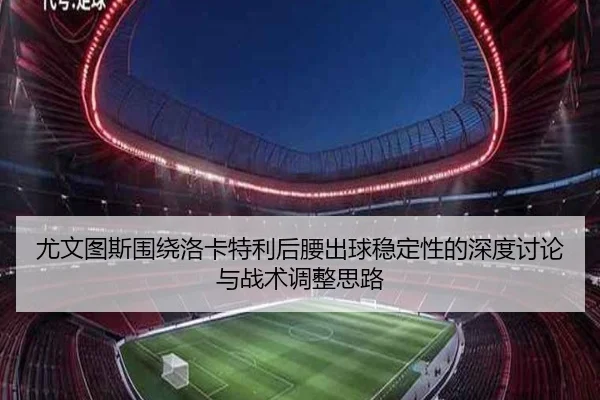 尤文图斯围绕洛卡特利后腰出球稳定性的深度讨论与战术调整思路