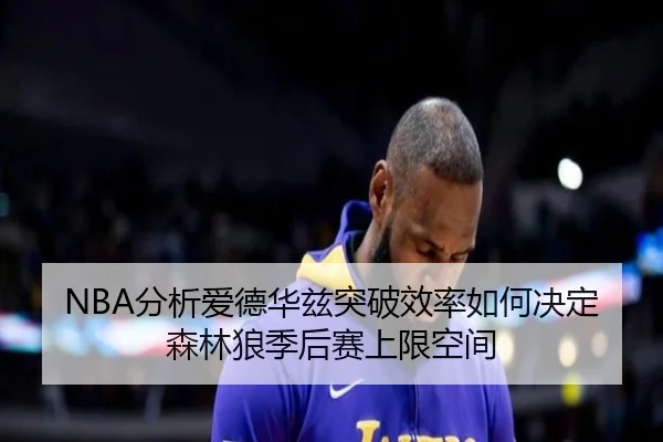 NBA分析爱德华兹突破效率如何决定森林狼季后赛上限空间