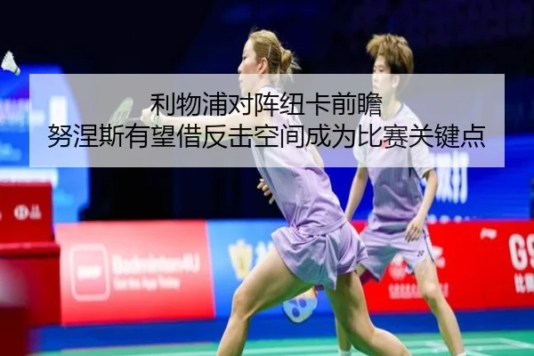 利物浦对阵纽卡前瞻 努涅斯有望借反击空间成为比赛关键点