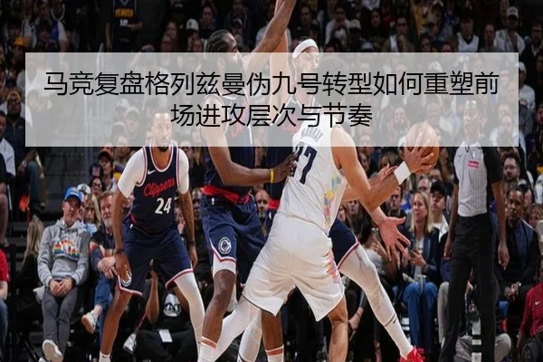 马竞复盘格列兹曼伪九号转型如何重塑前场进攻层次与节奏