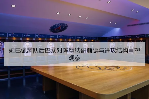 姆巴佩离队后巴黎对阵摩纳哥前瞻与进攻结构重塑观察