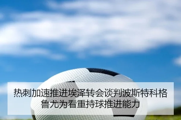 热刺加速推进埃泽转会谈判波斯特科格鲁尤为看重持球推进能力